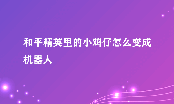 和平精英里的小鸡仔怎么变成机器人