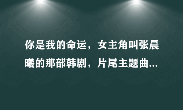 你是我的命运，女主角叫张晨曦的那部韩剧，片尾主题曲的名字叫什么？歌词是love you,loveyou,i love you