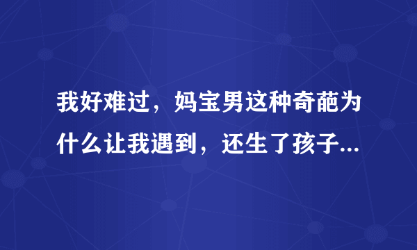 我好难过，妈宝男这种奇葩为什么让我遇到，还生了孩子，我想离开都没有办法？