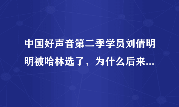 中国好声音第二季学员刘倩明明被哈林选了，为什么后来不见了?