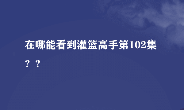 在哪能看到灌篮高手第102集？？