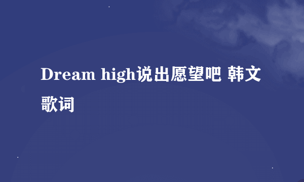 Dream high说出愿望吧 韩文歌词