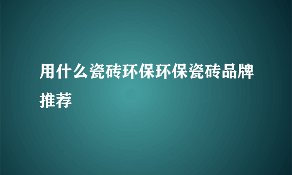 用什么瓷砖环保环保瓷砖品牌推荐