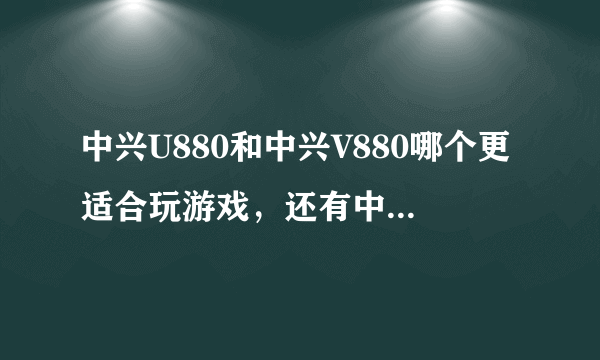 中兴U880和中兴V880哪个更适合玩游戏，还有中兴U880以后能刷机吗?