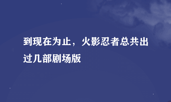 到现在为止，火影忍者总共出过几部剧场版