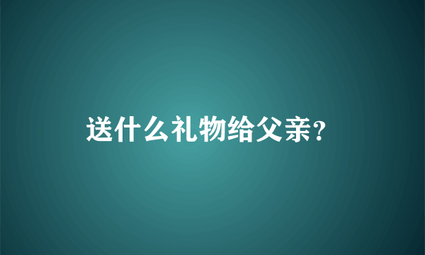 送什么礼物给父亲？