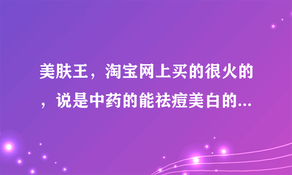 美肤王，淘宝网上买的很火的，说是中药的能祛痘美白的，到底好不好？请用过过来说说。急!！！