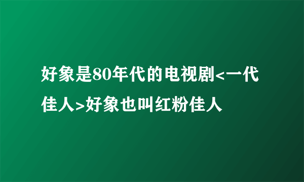 好象是80年代的电视剧<一代佳人>好象也叫红粉佳人