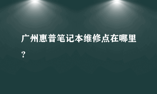 广州惠普笔记本维修点在哪里？