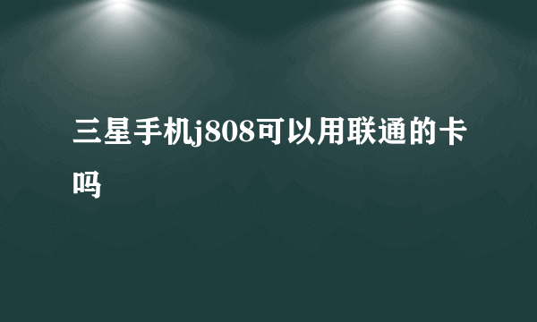 三星手机j808可以用联通的卡吗