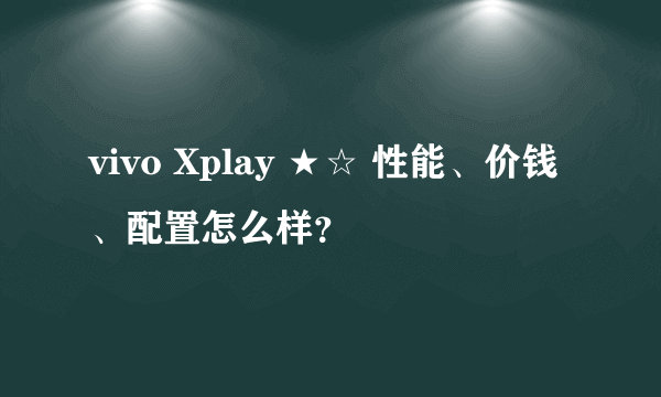 vivo Xplay ★☆ 性能、价钱、配置怎么样？