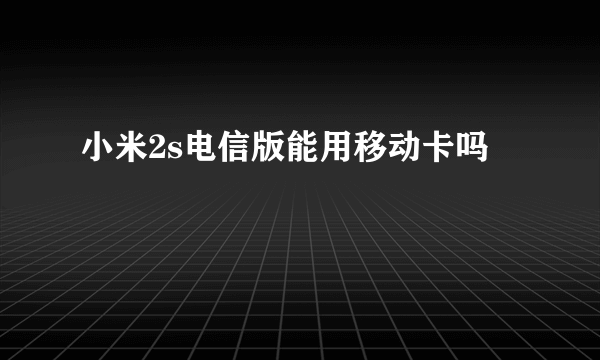 小米2s电信版能用移动卡吗