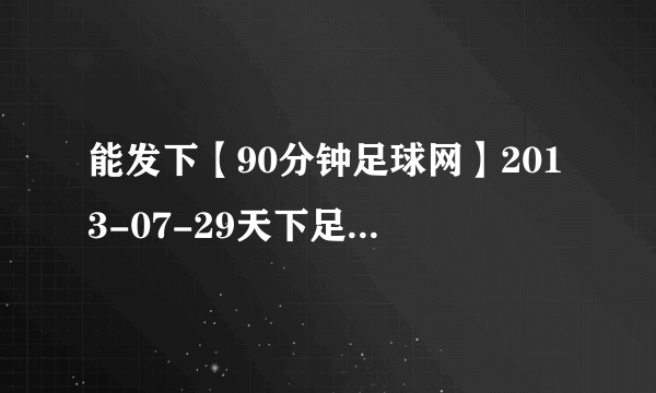 能发下【90分钟足球网】2013-07-29天下足球2012欧洲杯专题片夏日传奇720P高清版的种子或下载链接么？