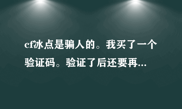 cf冰点是骗人的。我买了一个验证码。验证了后还要再买一个，不知道买过第二个是不是还要买... 不要被骗了.