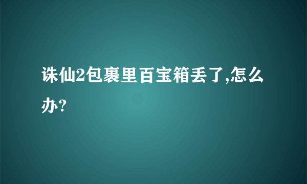 诛仙2包裹里百宝箱丢了,怎么办?