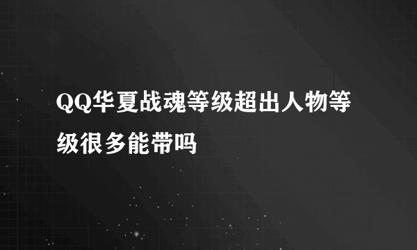 QQ华夏战魂等级超出人物等级很多能带吗