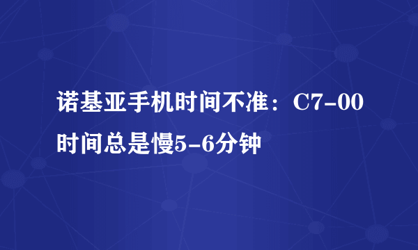 诺基亚手机时间不准：C7-00时间总是慢5-6分钟