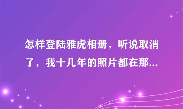 怎样登陆雅虎相册，听说取消了，我十几年的照片都在那个相册里面，怎样才能找回来呀？