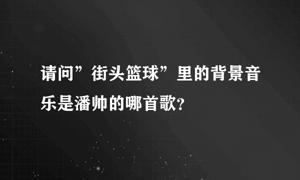 请问”街头篮球”里的背景音乐是潘帅的哪首歌？