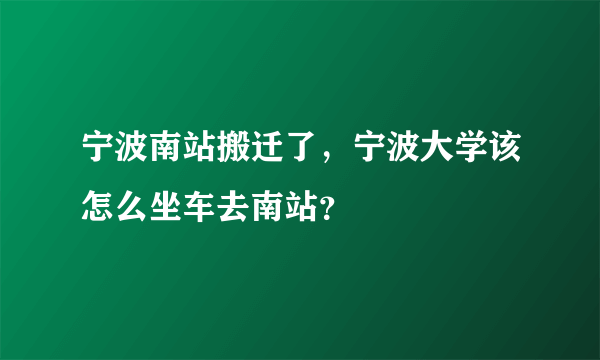 宁波南站搬迁了，宁波大学该怎么坐车去南站？