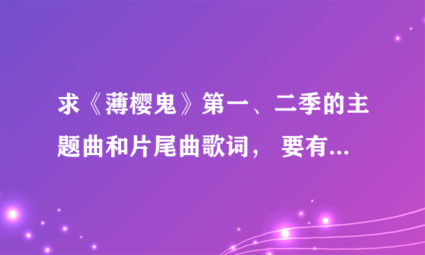 求《薄樱鬼》第一、二季的主题曲和片尾曲歌词， 要有日文和罗马音，日文汉字都要标上假名，一个也不能漏。