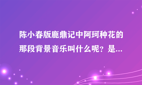 陈小春版鹿鼎记中阿珂种花的那段背景音乐叫什么呢？是古筝弹的