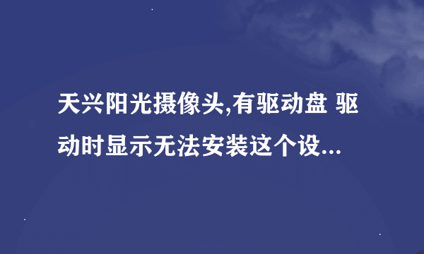 天兴阳光摄像头,有驱动盘 驱动时显示无法安装这个设备是什么原因?