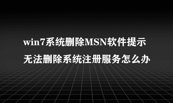 win7系统删除MSN软件提示无法删除系统注册服务怎么办