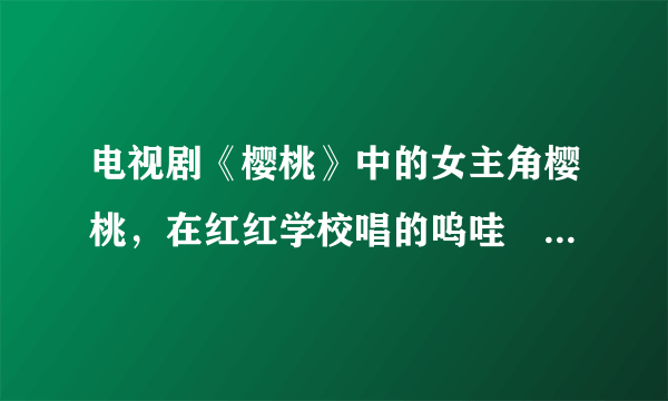 电视剧《樱桃》中的女主角樱桃，在红红学校唱的呜哇嘡是什么意思！