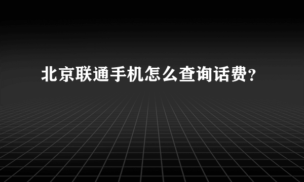 北京联通手机怎么查询话费？