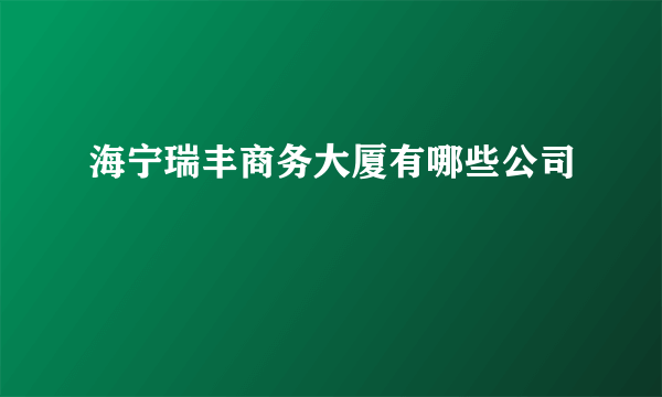 海宁瑞丰商务大厦有哪些公司