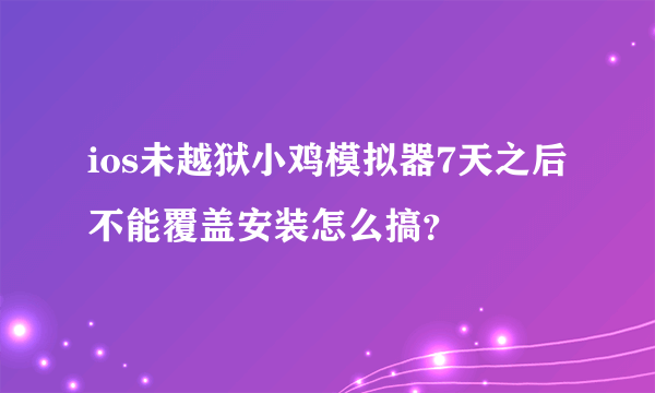 ios未越狱小鸡模拟器7天之后不能覆盖安装怎么搞？