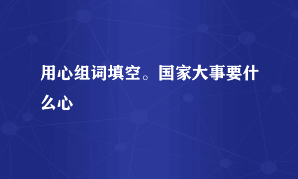 用心组词填空。国家大事要什么心