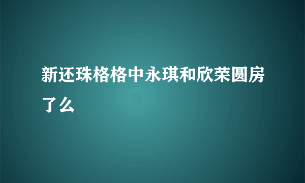 新还珠格格中永琪和欣荣圆房了么