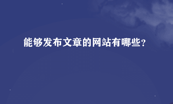 能够发布文章的网站有哪些？