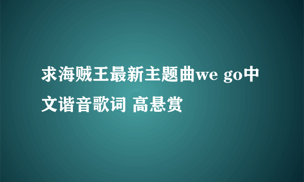 求海贼王最新主题曲we go中文谐音歌词 高悬赏