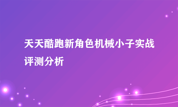 天天酷跑新角色机械小子实战评测分析