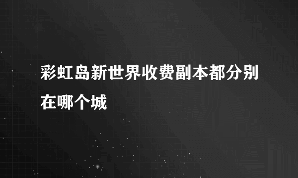 彩虹岛新世界收费副本都分别在哪个城