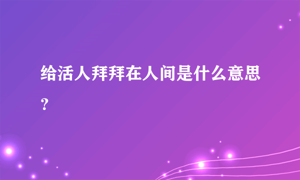 给活人拜拜在人间是什么意思？