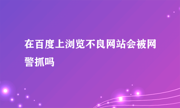 在百度上浏览不良网站会被网警抓吗