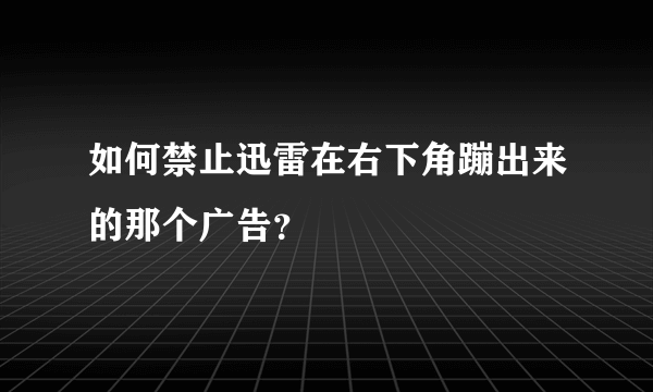 如何禁止迅雷在右下角蹦出来的那个广告？