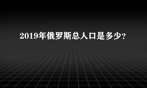 2019年俄罗斯总人口是多少？