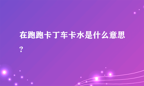 在跑跑卡丁车卡水是什么意思?