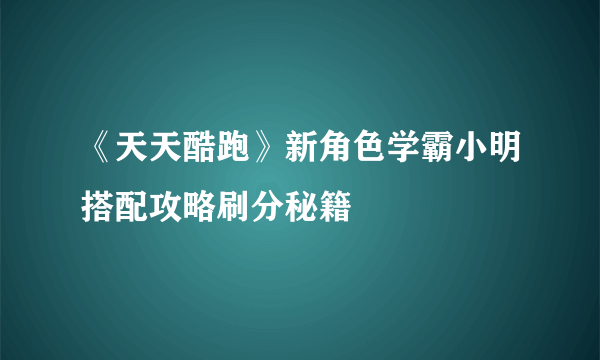 《天天酷跑》新角色学霸小明搭配攻略刷分秘籍​