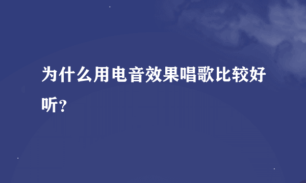 为什么用电音效果唱歌比较好听？