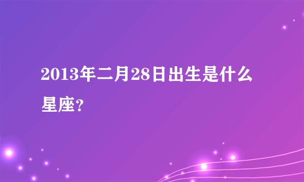 2013年二月28日出生是什么星座？