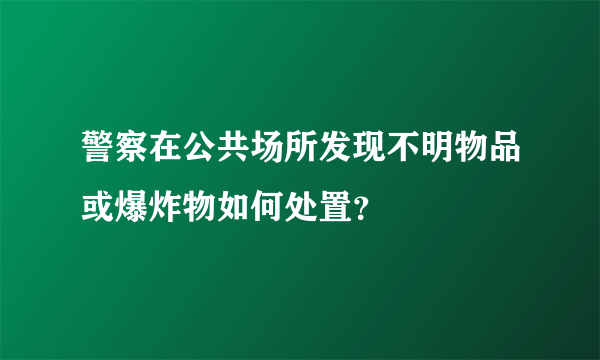 警察在公共场所发现不明物品或爆炸物如何处置？