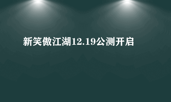 新笑傲江湖12.19公测开启