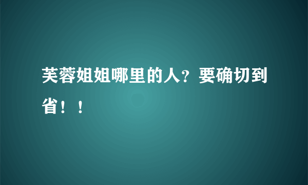 芙蓉姐姐哪里的人？要确切到省！！