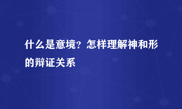 什么是意境？怎样理解神和形的辩证关系